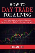 How to Day Trade for a Living: Trading Strategies and Tactics to Consistently Earn Passive Income in Any Market – Stocks, Forex, Cryptocurrency , or Options