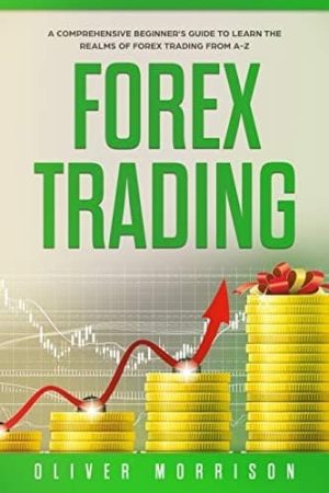 Forex Trading: A Comprehensive Beginner’s Guide to Learn the Realms of Forex Trading From A-Z