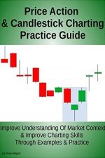 Price Action and Candlestick Charting Practice Guide: Improve Understanding Of Market Context and Improve Charting Skills Through Examples and Practice