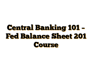 Central Banking 101 – Fed Balance Sheet 201 Course