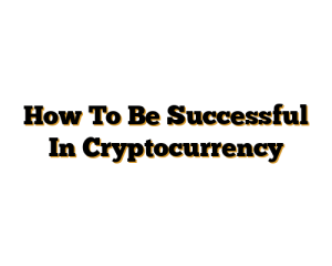 How To Be Successful In Cryptocurrency