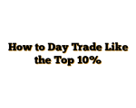How to Day Trade Like the Top 10%