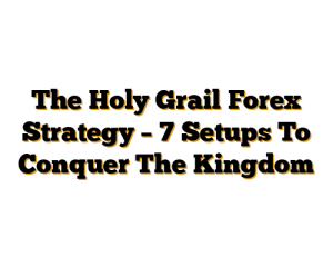 The Holy Grail Forex Strategy – 7 Setups To Conquer The Kingdom